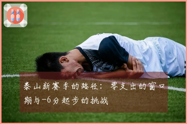 泰山新赛季的路径：零支出的窗口期与-6分起步的挑战