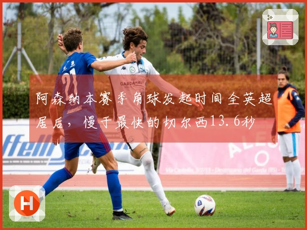 阿森纳本赛季角球发起时间全英超居后，慢于最快的切尔西13.6秒