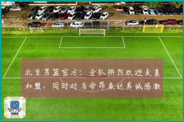 北京男篮官方：全队热烈欢迎麦基加盟，同时对马帝昂表达真诚感激