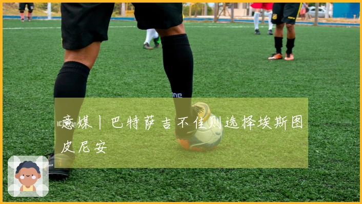 意媒丨巴特萨吉不佳则选择埃斯图皮尼安