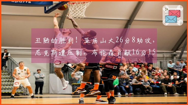 丑陋的胜利！亚历山大26分8助攻，尼克斯遭压制，布伦森贡献16分15助