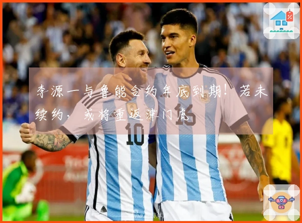李源一与鲁能合约年底到期！若未续约，或将重返津门虎