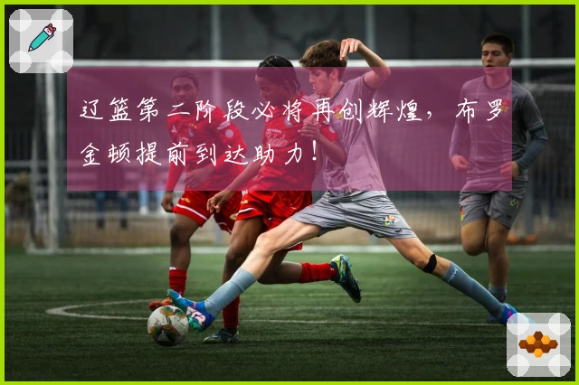 辽篮第二阶段必将再创辉煌，布罗金顿提前到达助力！