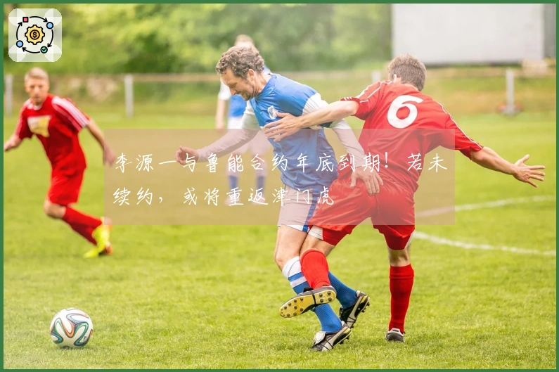 李源一与鲁能合约年底到期！若未续约，或将重返津门虎