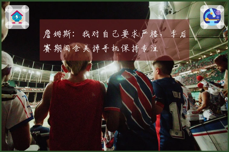 詹姆斯：我对自己要求严格，季后赛期间会关掉手机保持专注