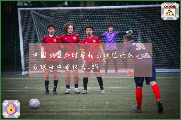 中国女篮加时逆转击败巴西队，三分球命中率仅为18%