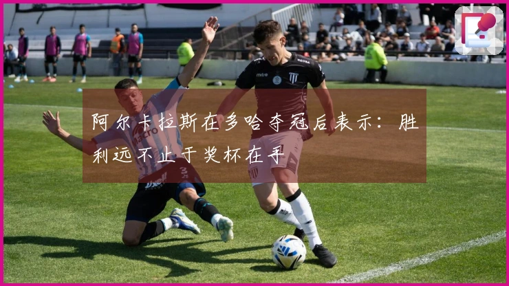 阿尔卡拉斯在多哈夺冠后表示：胜利远不止于奖杯在手