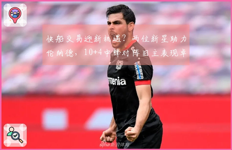 快船交易迎新机遇？两位新星助力伦纳德，10+4中锋对阵旧主表现卓越