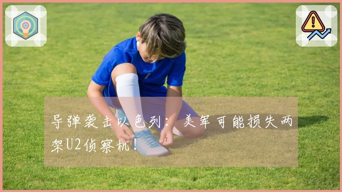 导弹袭击以色列：美军可能损失两架U2侦察机！