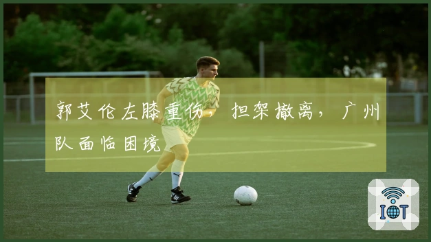 郭艾伦左膝重伤，担架撤离，广州队面临困境