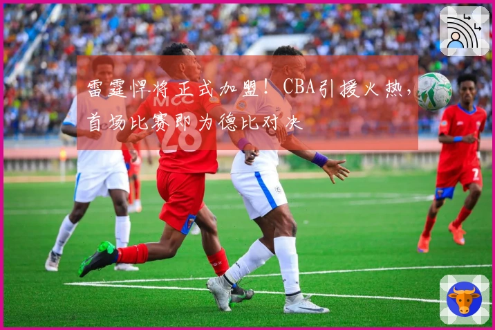 雷霆悍将正式加盟！CBA引援火热，首场比赛即为德比对决