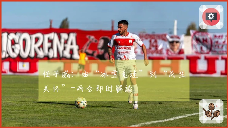 任子威：由“冰雪竞速”到“民生关怀”-两会即时解读