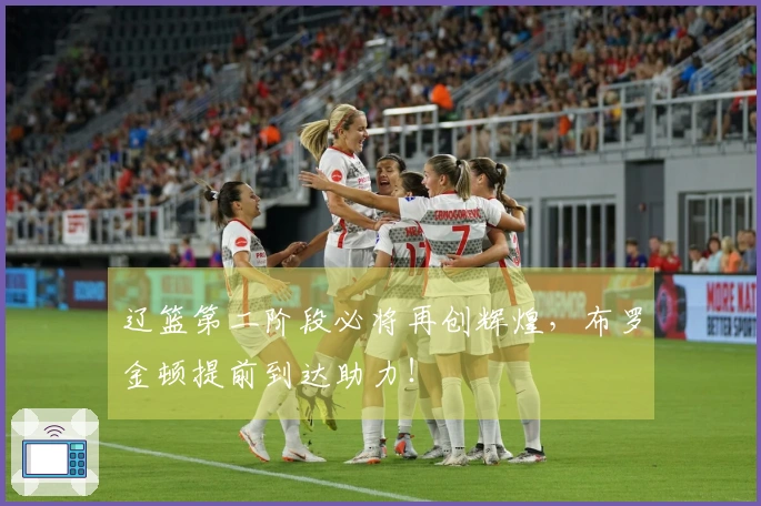辽篮第二阶段必将再创辉煌，布罗金顿提前到达助力！