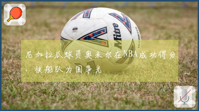 尼加拉瓜球员奥米尔在NBA成功得分，快船队为国争光