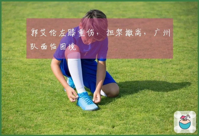 郭艾伦左膝重伤，担架撤离，广州队面临困境