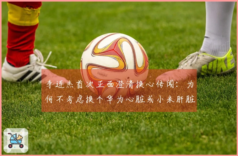 李连杰首次正面澄清换心传闻：为何不考虑换个华为心脏或小米肝脏？