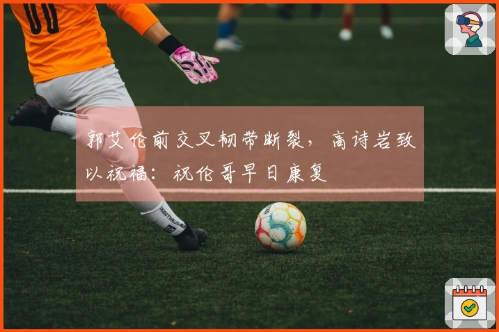 郭艾伦前交叉韧带断裂，高诗岩致以祝福：祝伦哥早日康复