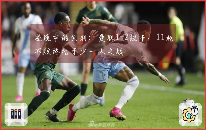 逆境中的失利：曼联1-2纽卡，11轮不败终结于少一人之战