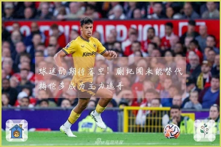 球迷的期待落空！蒯纪闻未能替代梅伦多成为主力选手