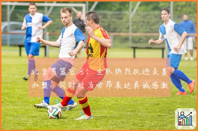 北京男篮官方：全队热烈欢迎麦基加盟，同时对马帝昂表达真诚感激