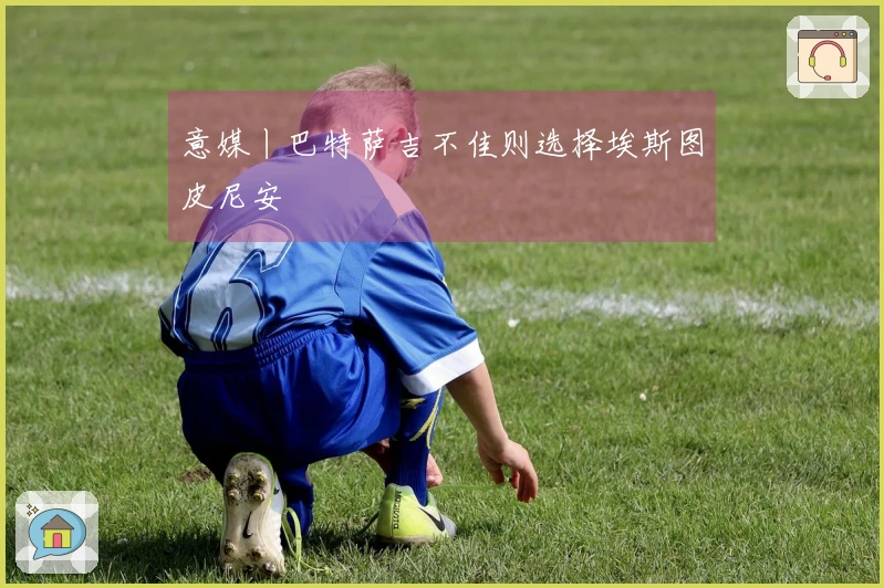 意媒丨巴特萨吉不佳则选择埃斯图皮尼安