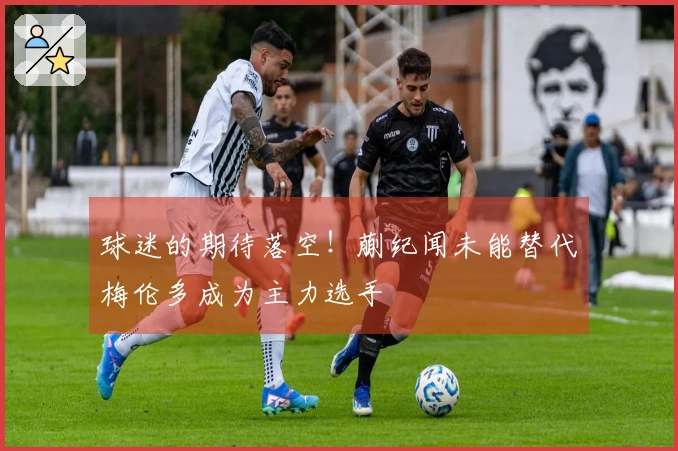 球迷的期待落空！蒯纪闻未能替代梅伦多成为主力选手