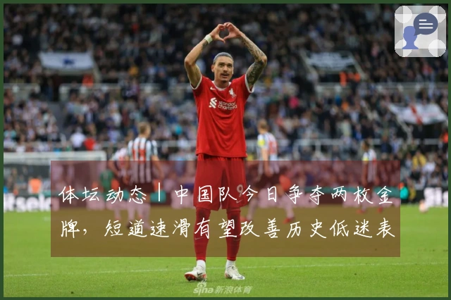 体坛动态｜中国队今日争夺两枚金牌，短道速滑有望改善历史低迷表现