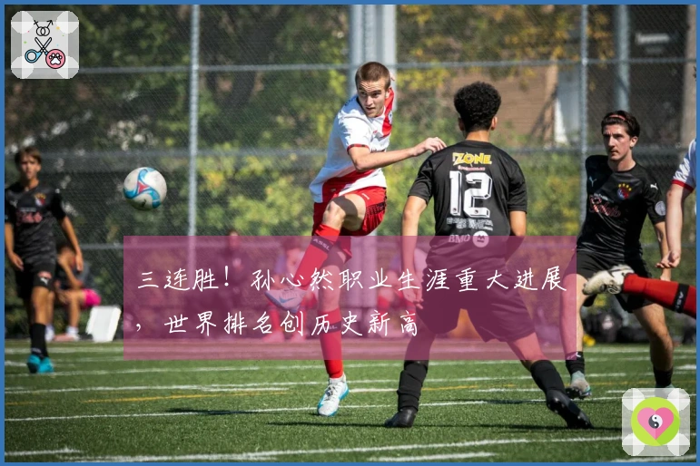 三连胜！孙心然职业生涯重大进展，世界排名创历史新高