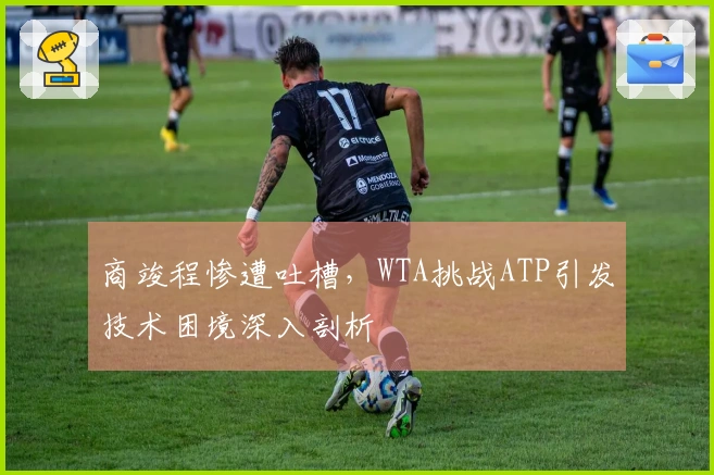 商竣程惨遭吐槽，WTA挑战ATP引发技术困境深入剖析