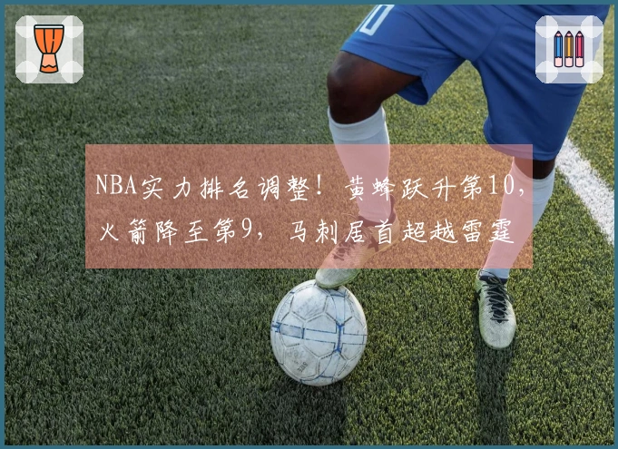 NBA实力排名调整！黄蜂跃升第10，火箭降至第9，马刺居首超越雷霆