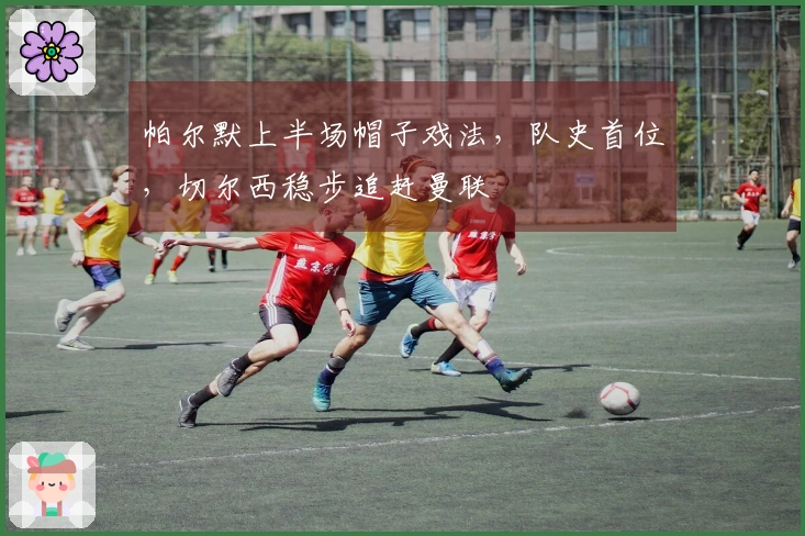 帕尔默上半场帽子戏法，队史首位，切尔西稳步追赶曼联