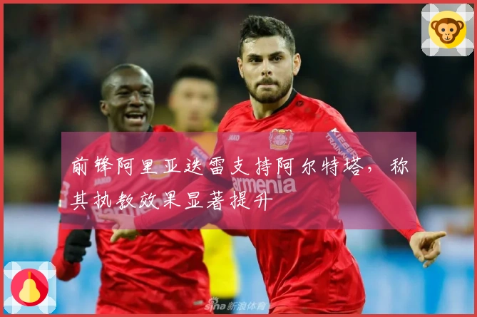 前锋阿里亚迭雷支持阿尔特塔，称其执教效果显著提升