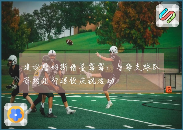 建议詹姆斯借鉴霉霉，与每支球队签约进行退役庆祝活动