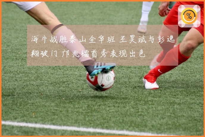 海牛战胜泰山全华班 王昊斌与彭逸翔破门 邝兆镭首秀表现出色