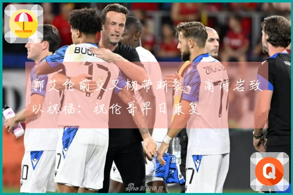 郭艾伦前交叉韧带断裂，高诗岩致以祝福：祝伦哥早日康复